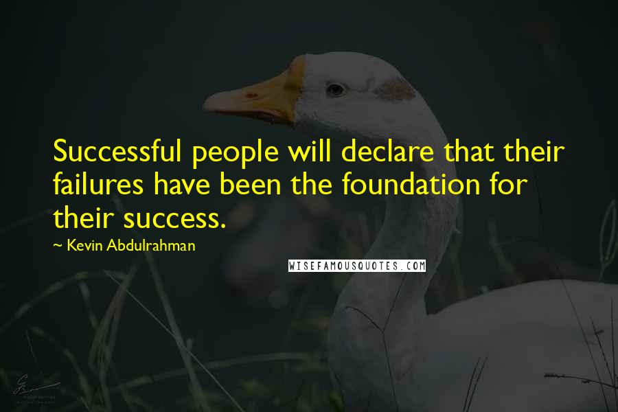 Kevin Abdulrahman Quotes: Successful people will declare that their failures have been the foundation for their success.