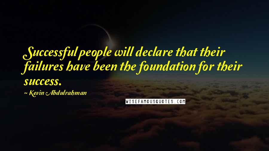 Kevin Abdulrahman Quotes: Successful people will declare that their failures have been the foundation for their success.