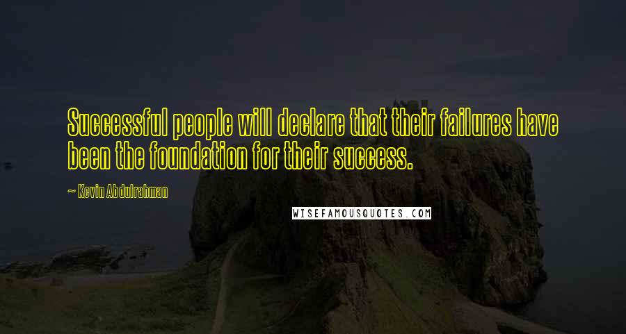 Kevin Abdulrahman Quotes: Successful people will declare that their failures have been the foundation for their success.