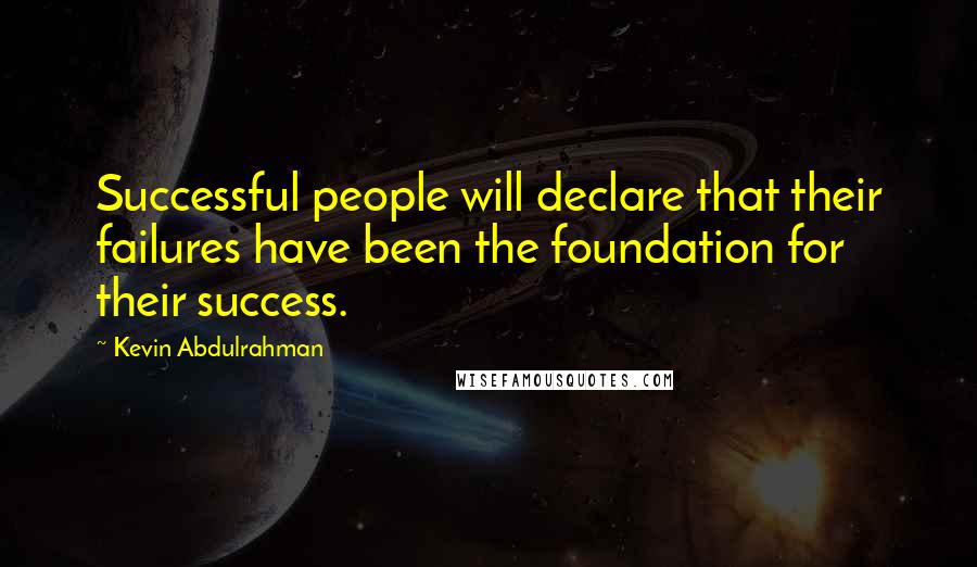 Kevin Abdulrahman Quotes: Successful people will declare that their failures have been the foundation for their success.