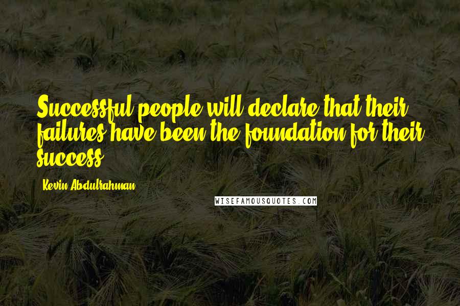 Kevin Abdulrahman Quotes: Successful people will declare that their failures have been the foundation for their success.