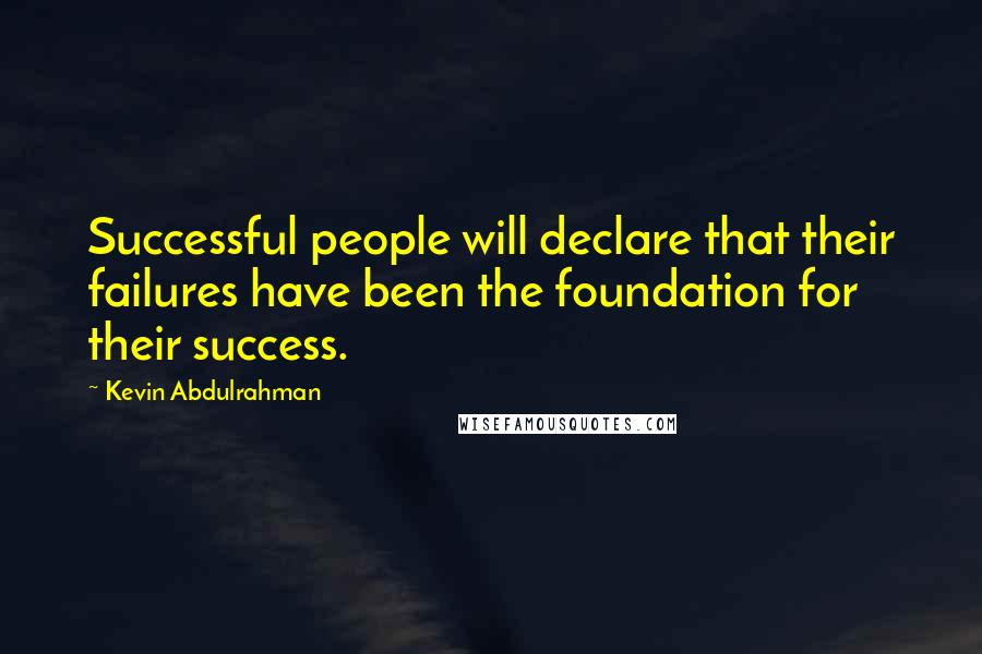 Kevin Abdulrahman Quotes: Successful people will declare that their failures have been the foundation for their success.