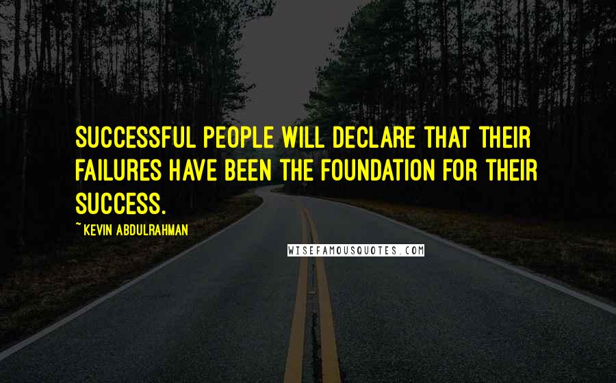 Kevin Abdulrahman Quotes: Successful people will declare that their failures have been the foundation for their success.