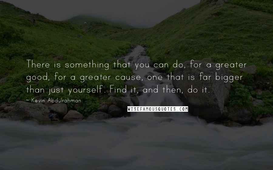 Kevin Abdulrahman Quotes: There is something that you can do, for a greater good, for a greater cause, one that is far bigger than just yourself. Find it, and then, do it.