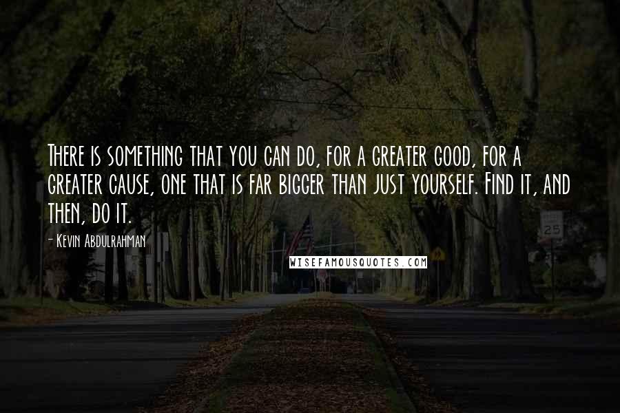 Kevin Abdulrahman Quotes: There is something that you can do, for a greater good, for a greater cause, one that is far bigger than just yourself. Find it, and then, do it.