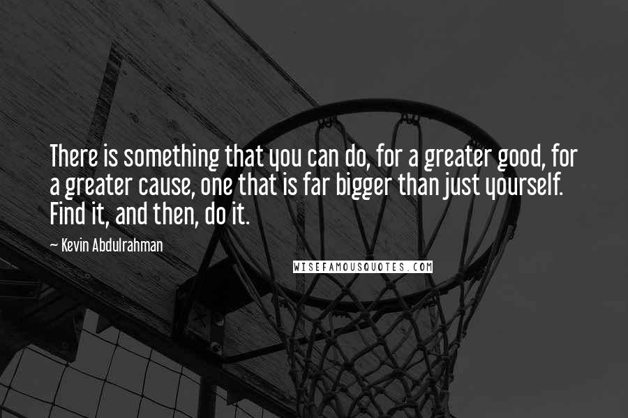 Kevin Abdulrahman Quotes: There is something that you can do, for a greater good, for a greater cause, one that is far bigger than just yourself. Find it, and then, do it.