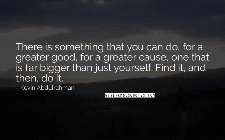 Kevin Abdulrahman Quotes: There is something that you can do, for a greater good, for a greater cause, one that is far bigger than just yourself. Find it, and then, do it.