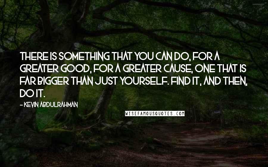 Kevin Abdulrahman Quotes: There is something that you can do, for a greater good, for a greater cause, one that is far bigger than just yourself. Find it, and then, do it.