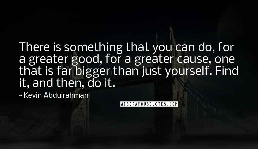 Kevin Abdulrahman Quotes: There is something that you can do, for a greater good, for a greater cause, one that is far bigger than just yourself. Find it, and then, do it.