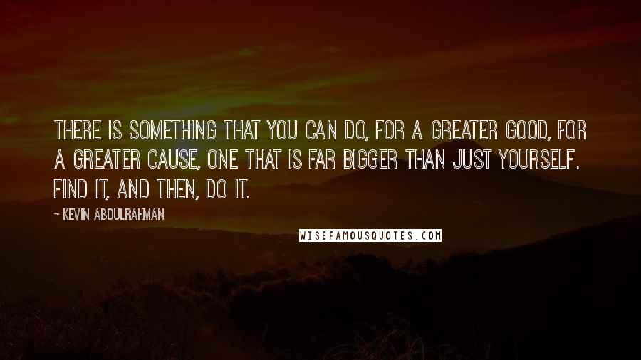 Kevin Abdulrahman Quotes: There is something that you can do, for a greater good, for a greater cause, one that is far bigger than just yourself. Find it, and then, do it.