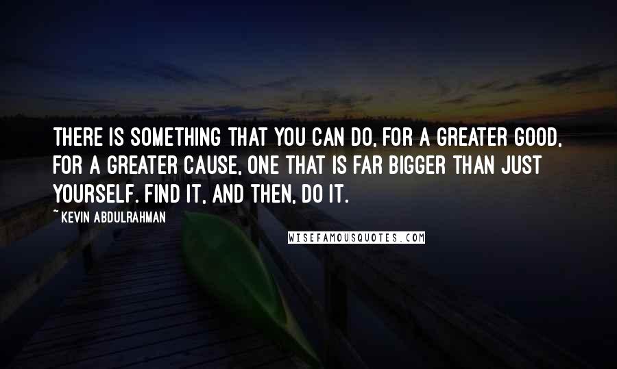 Kevin Abdulrahman Quotes: There is something that you can do, for a greater good, for a greater cause, one that is far bigger than just yourself. Find it, and then, do it.