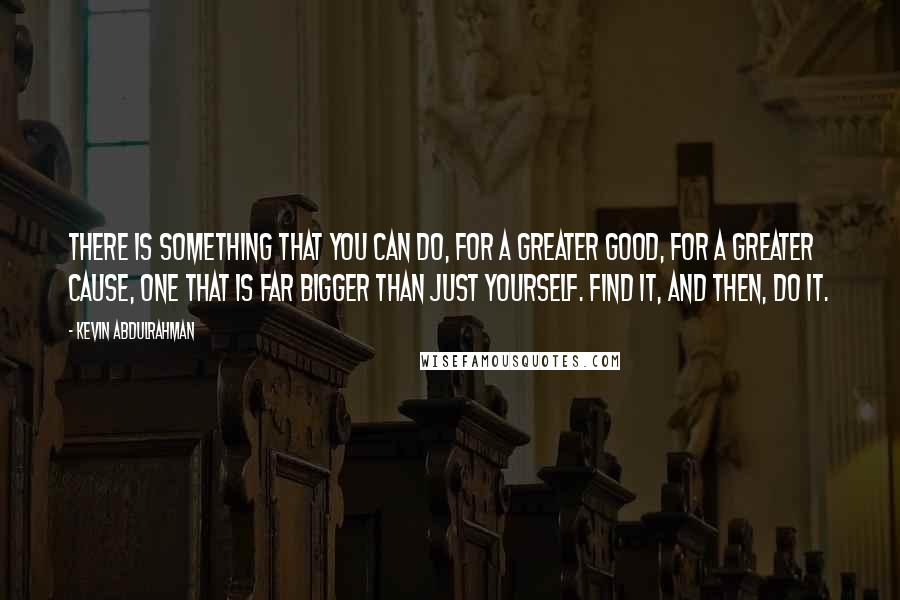 Kevin Abdulrahman Quotes: There is something that you can do, for a greater good, for a greater cause, one that is far bigger than just yourself. Find it, and then, do it.