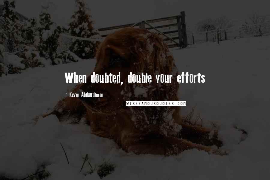 Kevin Abdulrahman Quotes: When doubted, double your efforts