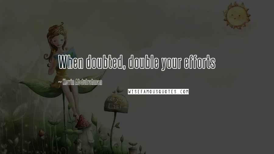 Kevin Abdulrahman Quotes: When doubted, double your efforts