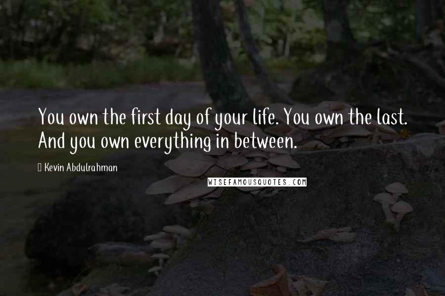 Kevin Abdulrahman Quotes: You own the first day of your life. You own the last. And you own everything in between.