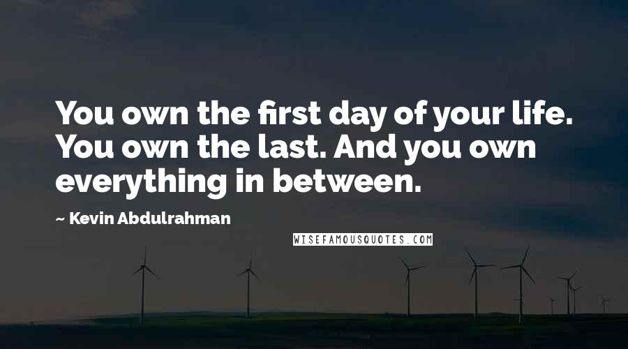 Kevin Abdulrahman Quotes: You own the first day of your life. You own the last. And you own everything in between.