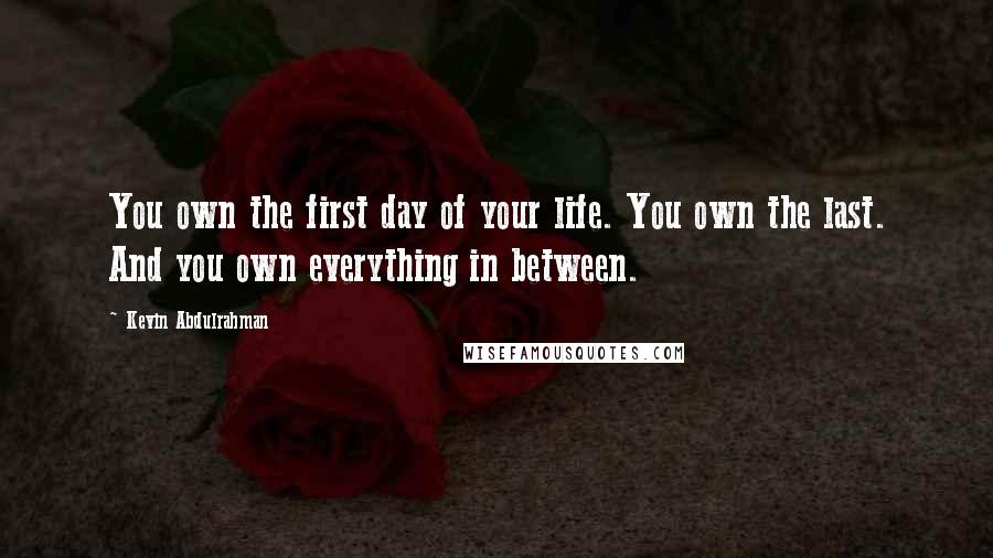 Kevin Abdulrahman Quotes: You own the first day of your life. You own the last. And you own everything in between.