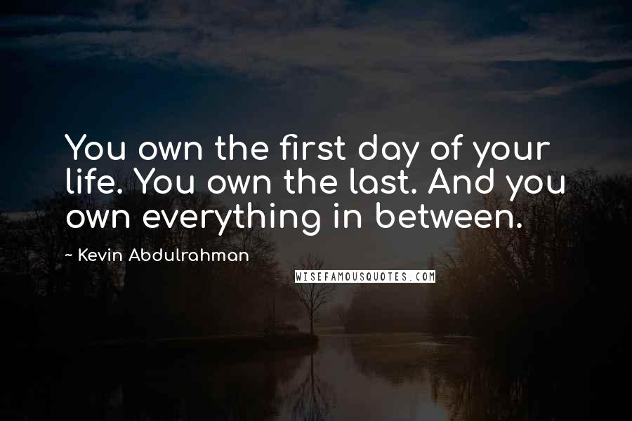 Kevin Abdulrahman Quotes: You own the first day of your life. You own the last. And you own everything in between.