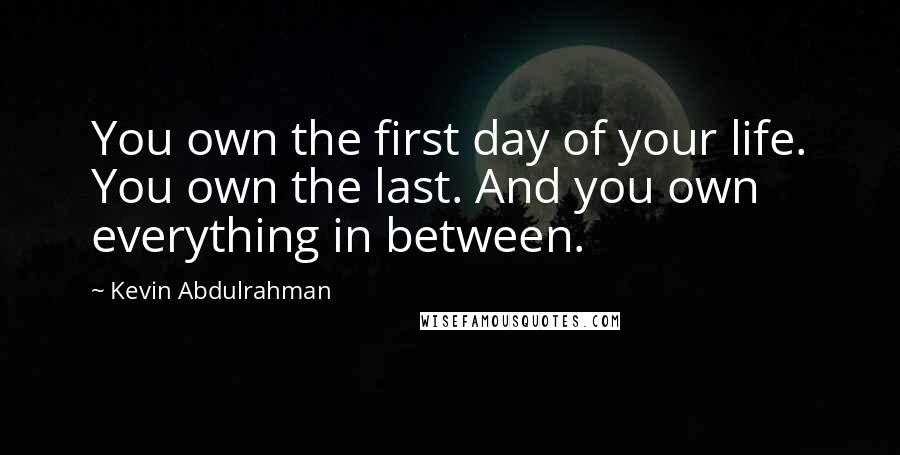 Kevin Abdulrahman Quotes: You own the first day of your life. You own the last. And you own everything in between.
