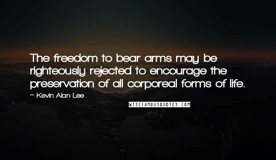 Kevin Alan Lee Quotes: The freedom to bear arms may be righteously rejected to encourage the preservation of all corporeal forms of life.