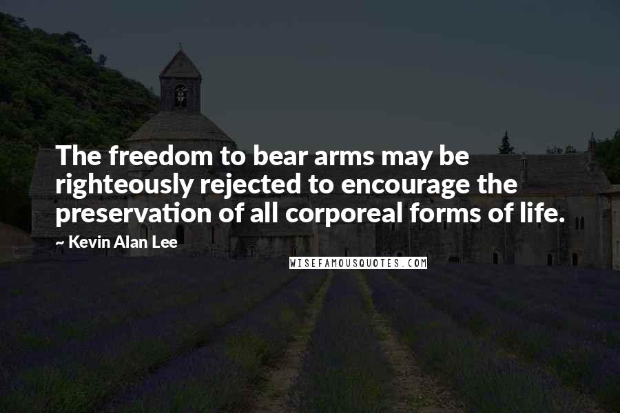 Kevin Alan Lee Quotes: The freedom to bear arms may be righteously rejected to encourage the preservation of all corporeal forms of life.