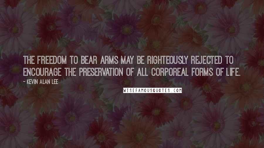 Kevin Alan Lee Quotes: The freedom to bear arms may be righteously rejected to encourage the preservation of all corporeal forms of life.