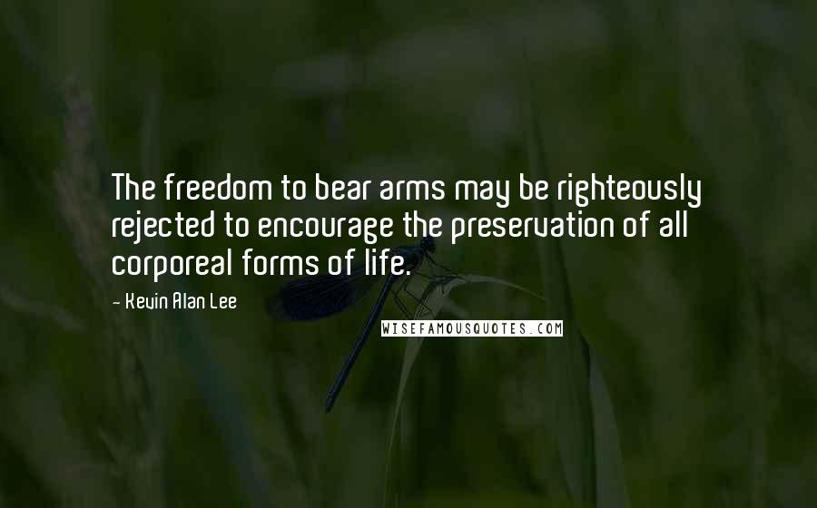 Kevin Alan Lee Quotes: The freedom to bear arms may be righteously rejected to encourage the preservation of all corporeal forms of life.