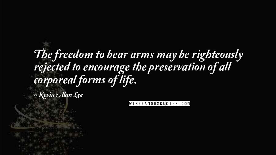 Kevin Alan Lee Quotes: The freedom to bear arms may be righteously rejected to encourage the preservation of all corporeal forms of life.