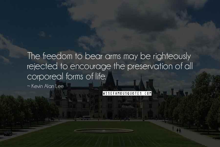 Kevin Alan Lee Quotes: The freedom to bear arms may be righteously rejected to encourage the preservation of all corporeal forms of life.