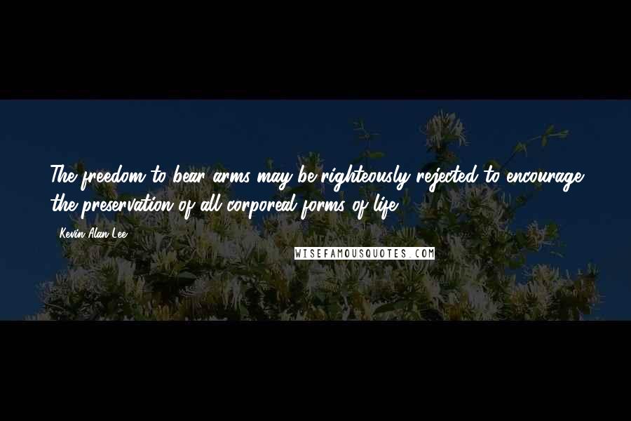 Kevin Alan Lee Quotes: The freedom to bear arms may be righteously rejected to encourage the preservation of all corporeal forms of life.