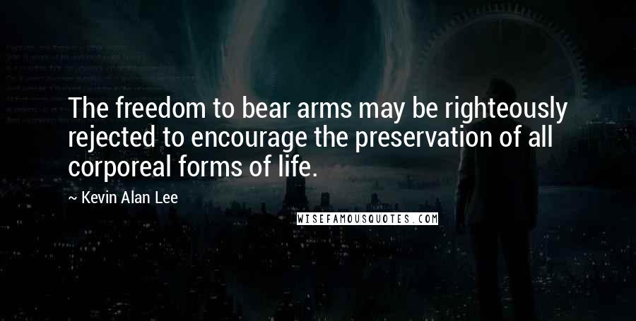 Kevin Alan Lee Quotes: The freedom to bear arms may be righteously rejected to encourage the preservation of all corporeal forms of life.