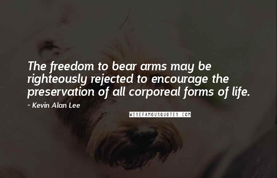 Kevin Alan Lee Quotes: The freedom to bear arms may be righteously rejected to encourage the preservation of all corporeal forms of life.