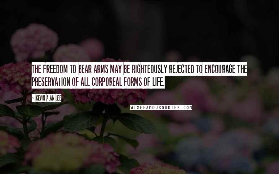 Kevin Alan Lee Quotes: The freedom to bear arms may be righteously rejected to encourage the preservation of all corporeal forms of life.