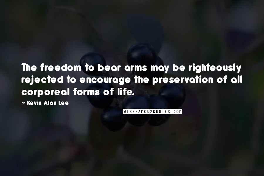 Kevin Alan Lee Quotes: The freedom to bear arms may be righteously rejected to encourage the preservation of all corporeal forms of life.