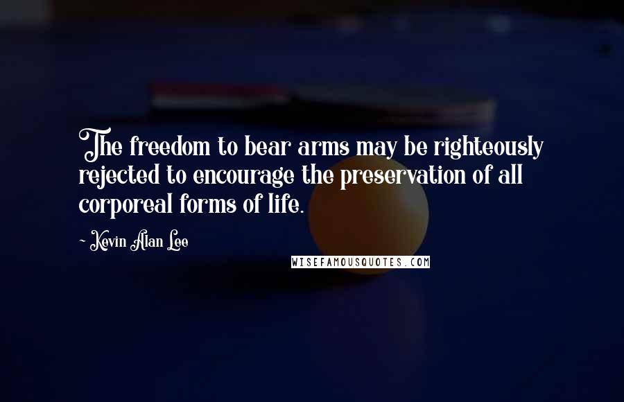 Kevin Alan Lee Quotes: The freedom to bear arms may be righteously rejected to encourage the preservation of all corporeal forms of life.