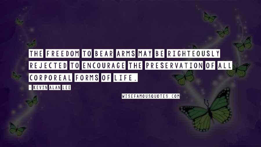 Kevin Alan Lee Quotes: The freedom to bear arms may be righteously rejected to encourage the preservation of all corporeal forms of life.