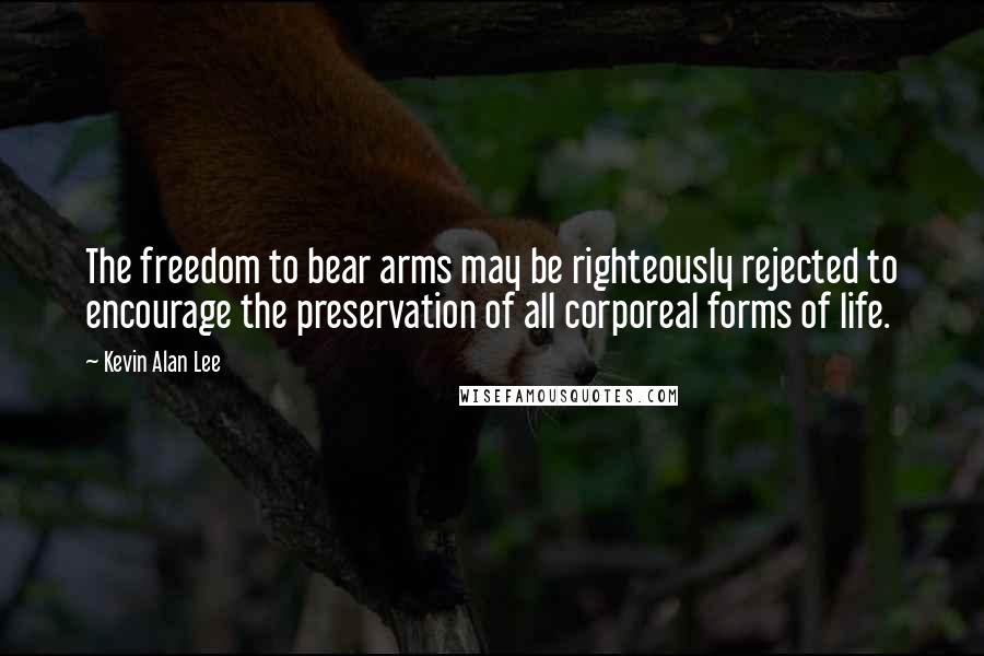 Kevin Alan Lee Quotes: The freedom to bear arms may be righteously rejected to encourage the preservation of all corporeal forms of life.