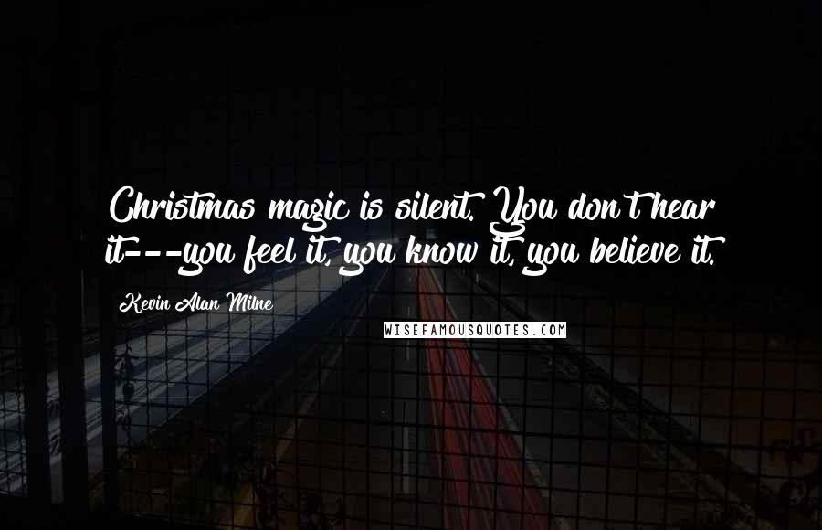 Kevin Alan Milne Quotes: Christmas magic is silent. You don't hear it---you feel it, you know it, you believe it.