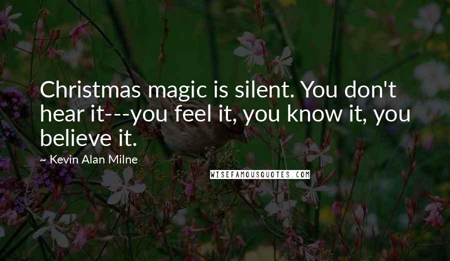 Kevin Alan Milne Quotes: Christmas magic is silent. You don't hear it---you feel it, you know it, you believe it.