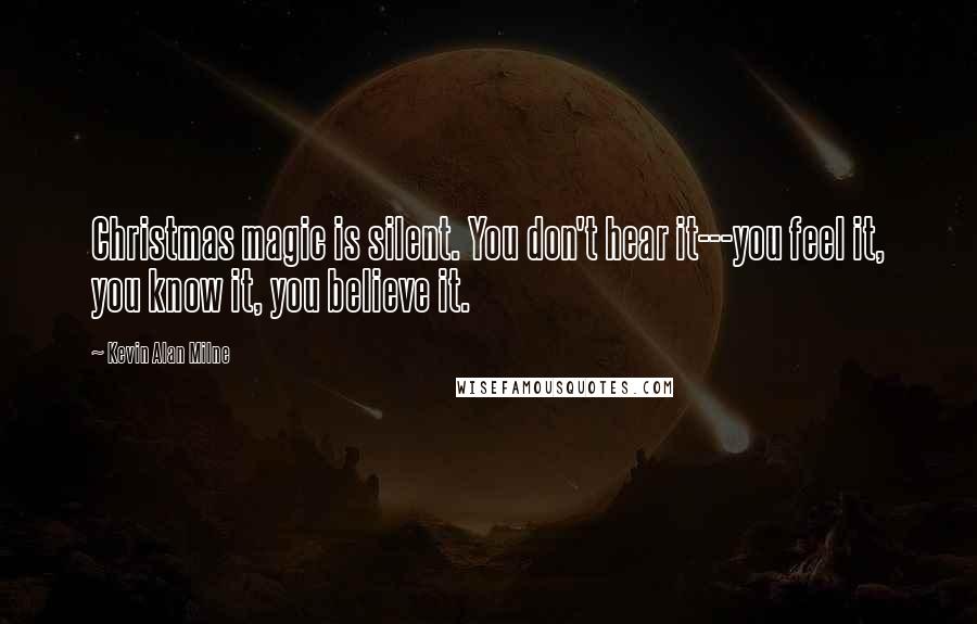 Kevin Alan Milne Quotes: Christmas magic is silent. You don't hear it---you feel it, you know it, you believe it.