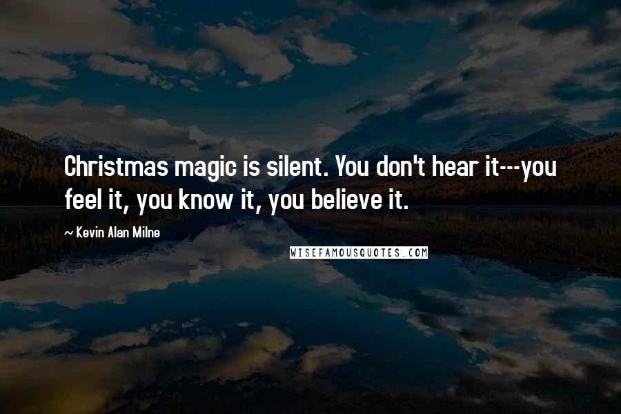 Kevin Alan Milne Quotes: Christmas magic is silent. You don't hear it---you feel it, you know it, you believe it.