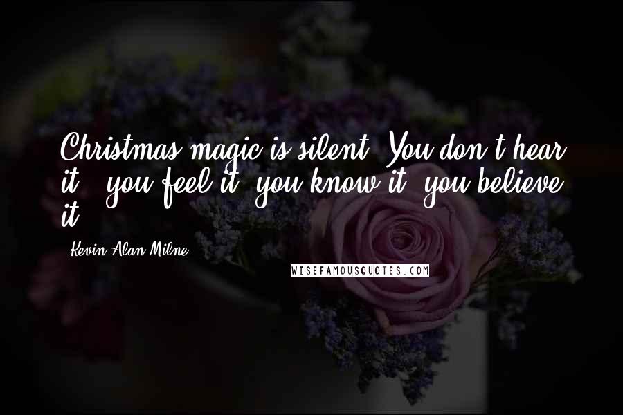 Kevin Alan Milne Quotes: Christmas magic is silent. You don't hear it---you feel it, you know it, you believe it.