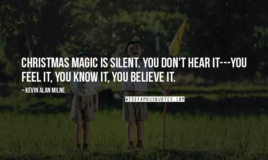 Kevin Alan Milne Quotes: Christmas magic is silent. You don't hear it---you feel it, you know it, you believe it.