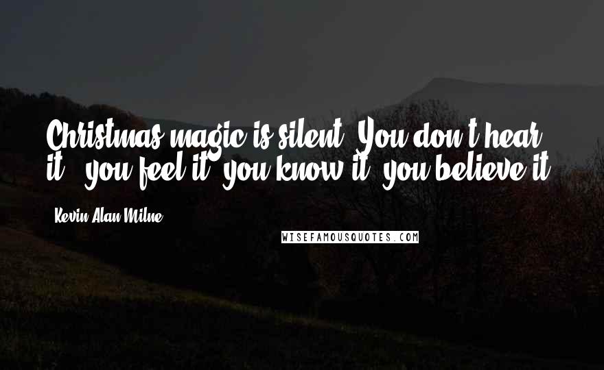 Kevin Alan Milne Quotes: Christmas magic is silent. You don't hear it---you feel it, you know it, you believe it.