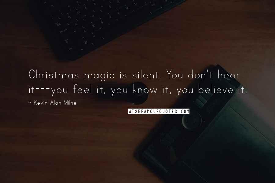 Kevin Alan Milne Quotes: Christmas magic is silent. You don't hear it---you feel it, you know it, you believe it.