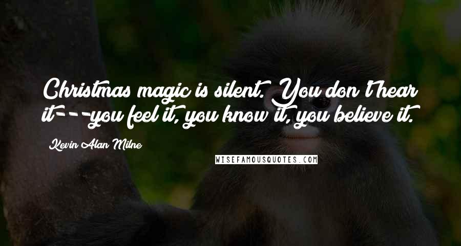 Kevin Alan Milne Quotes: Christmas magic is silent. You don't hear it---you feel it, you know it, you believe it.