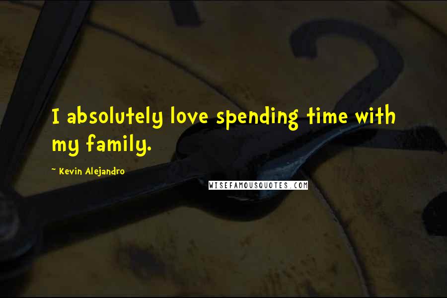 Kevin Alejandro Quotes: I absolutely love spending time with my family.