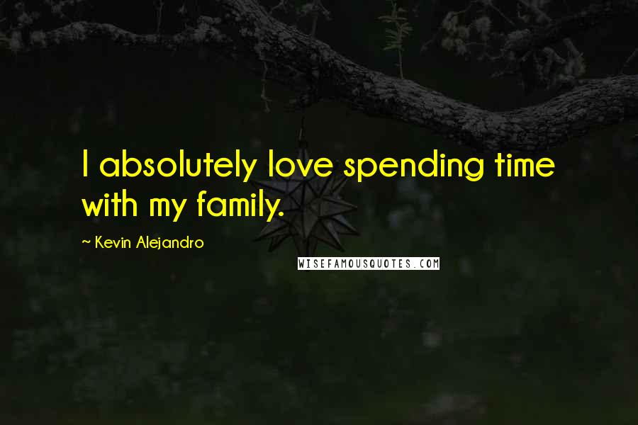 Kevin Alejandro Quotes: I absolutely love spending time with my family.