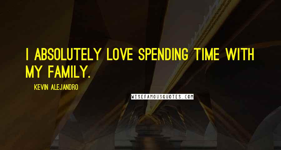 Kevin Alejandro Quotes: I absolutely love spending time with my family.