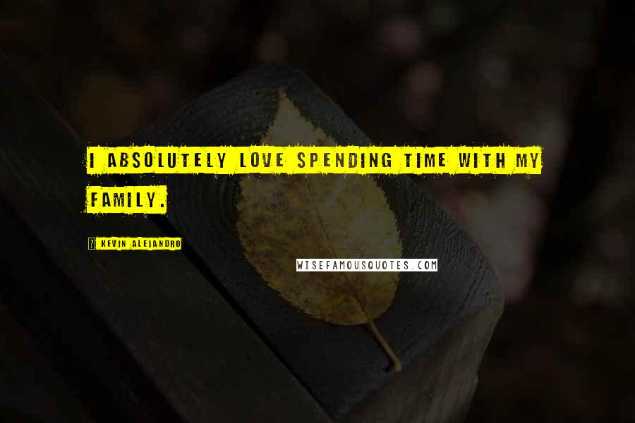 Kevin Alejandro Quotes: I absolutely love spending time with my family.